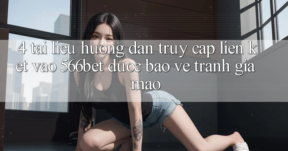 4. Tài liệu hướng dẫn Truy Cập Liên kết Vào 566bet Được bảo vệ – Tránh Giả Mạo 4. Tài liệu hướng dẫn Truy Cập Liên kết Vào 566bet Được bảo vệ – Tránh Giả Mạo