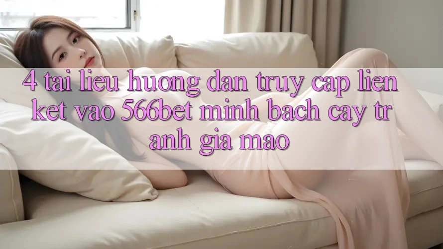 4. Tài liệu hướng dẫn Truy Cập Liên kết Vào 566bet Minh bạch cậy – Tránh Giả Mạo