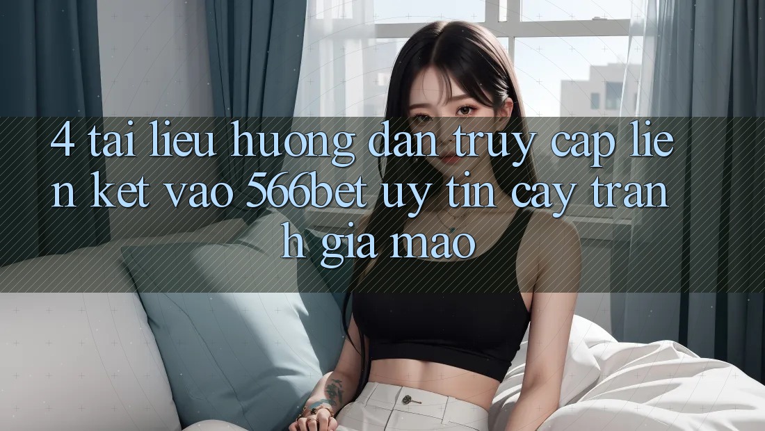 4. Tài liệu hướng dẫn Truy Cập Liên kết Vào 566bet Uy tín cậy – Tránh Giả Mạo