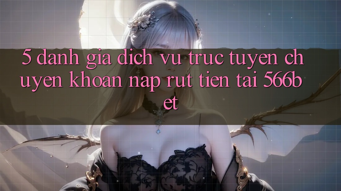 5. Đánh Giá Dịch vụ trực tuyến Chuyển khoản Nạp – Rút Tiền Tại 566bet