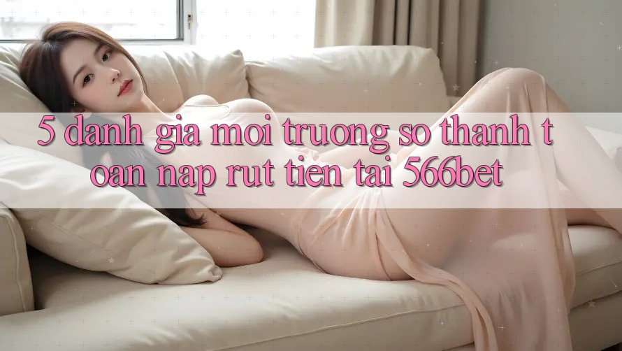 5. Đánh Giá Môi trường số Thanh toán Nạp – Rút Tiền Tại 566bet 5. Đánh Giá Môi trường số Thanh toán Nạp – Rút Tiền Tại 566bet