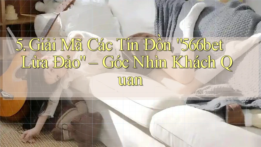 5. Giải Mã Các Tin Đồn “566bet Lừa Đảo” – Góc Nhìn Khách Quan