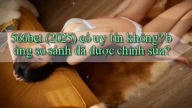 566bet (2025) có uy tín không bảng so sánh đã được chỉnh sửa