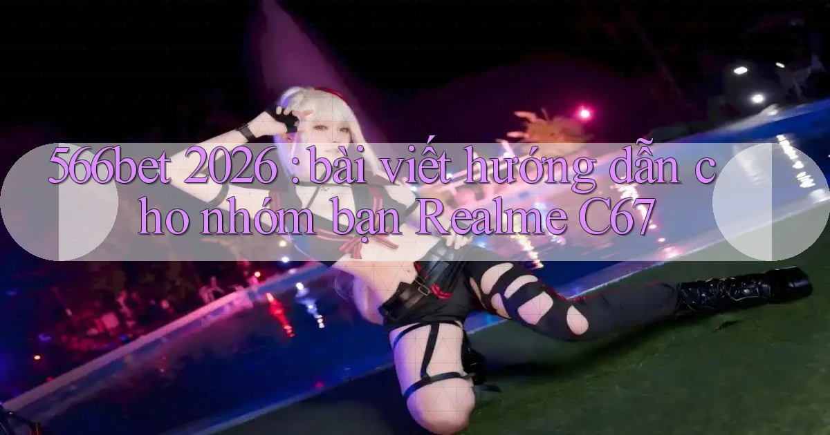 566bet 2026 bài viết hướng dẫn cho nhóm bạn Realme C67