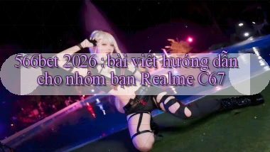 566bet 2026 bài viết hướng dẫn cho nhóm bạn Realme C67
