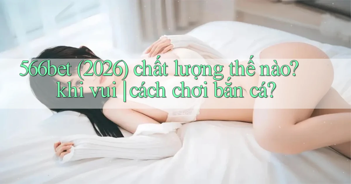 566bet (2026) chất lượng thế nào khi vui cách chơi bắn cá