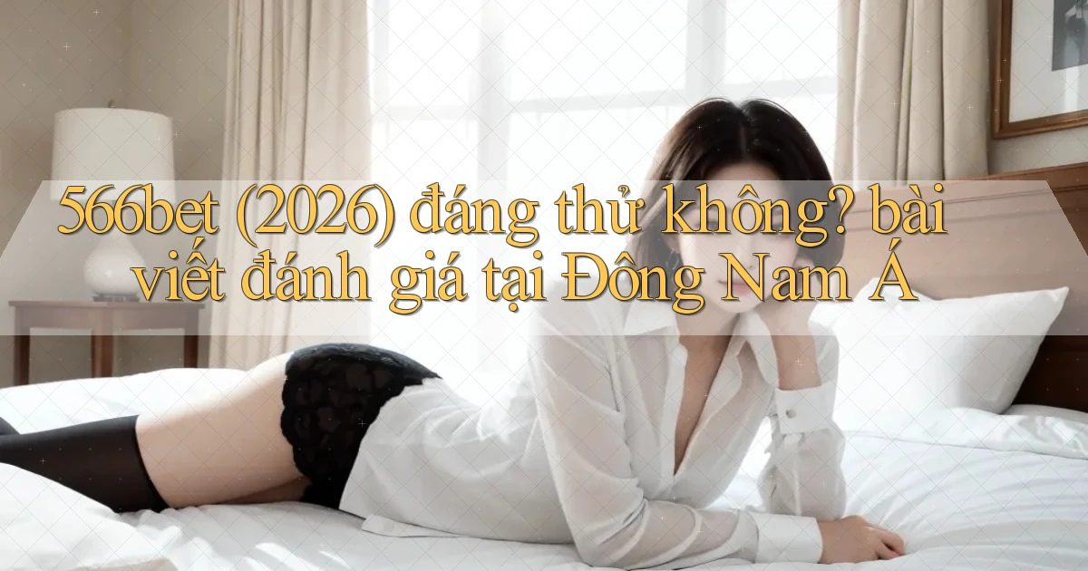 566bet (2026) đáng thử không bài viết đánh giá tại Đông Nam Á