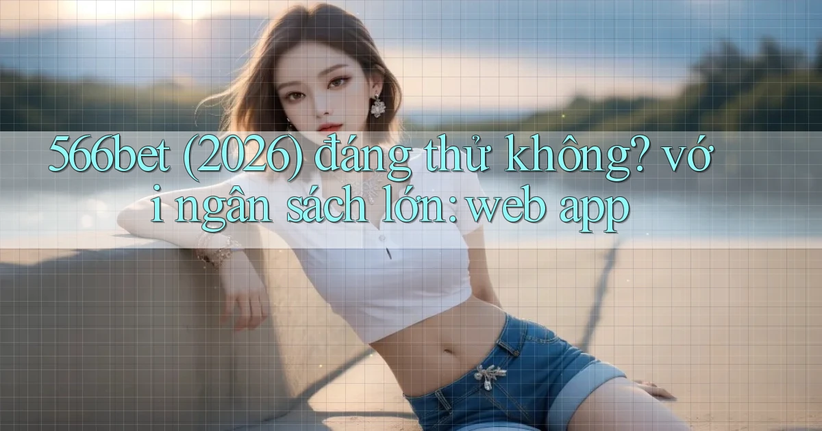 566bet (2026) đáng thử không với ngân sách lớn web app