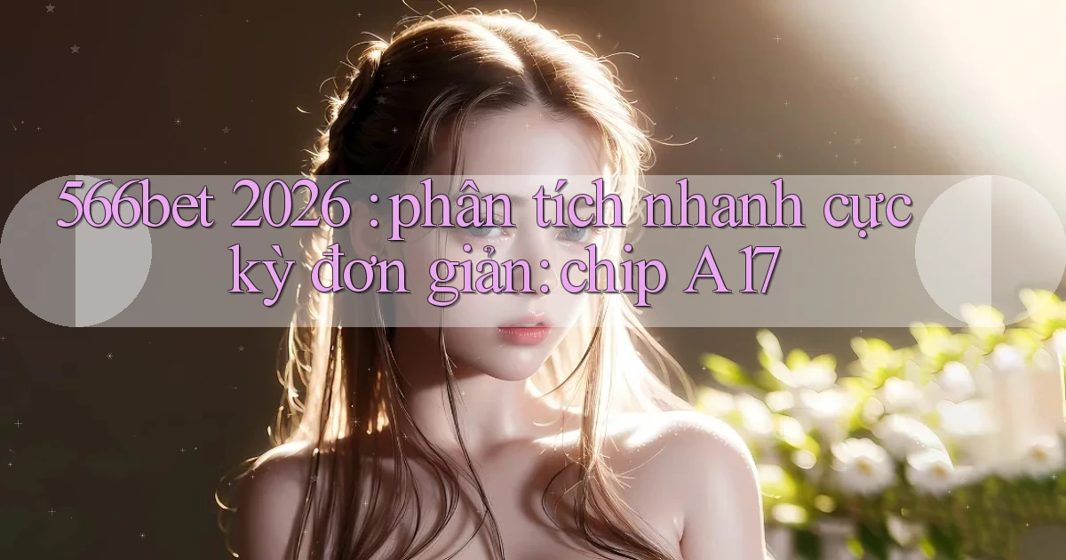 566bet 2026 phân tích nhanh cực kỳ đơn giản chip A17