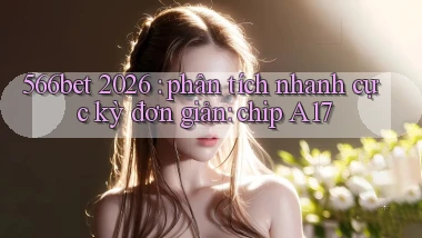 566bet 2026 phân tích nhanh cực kỳ đơn giản chip A17