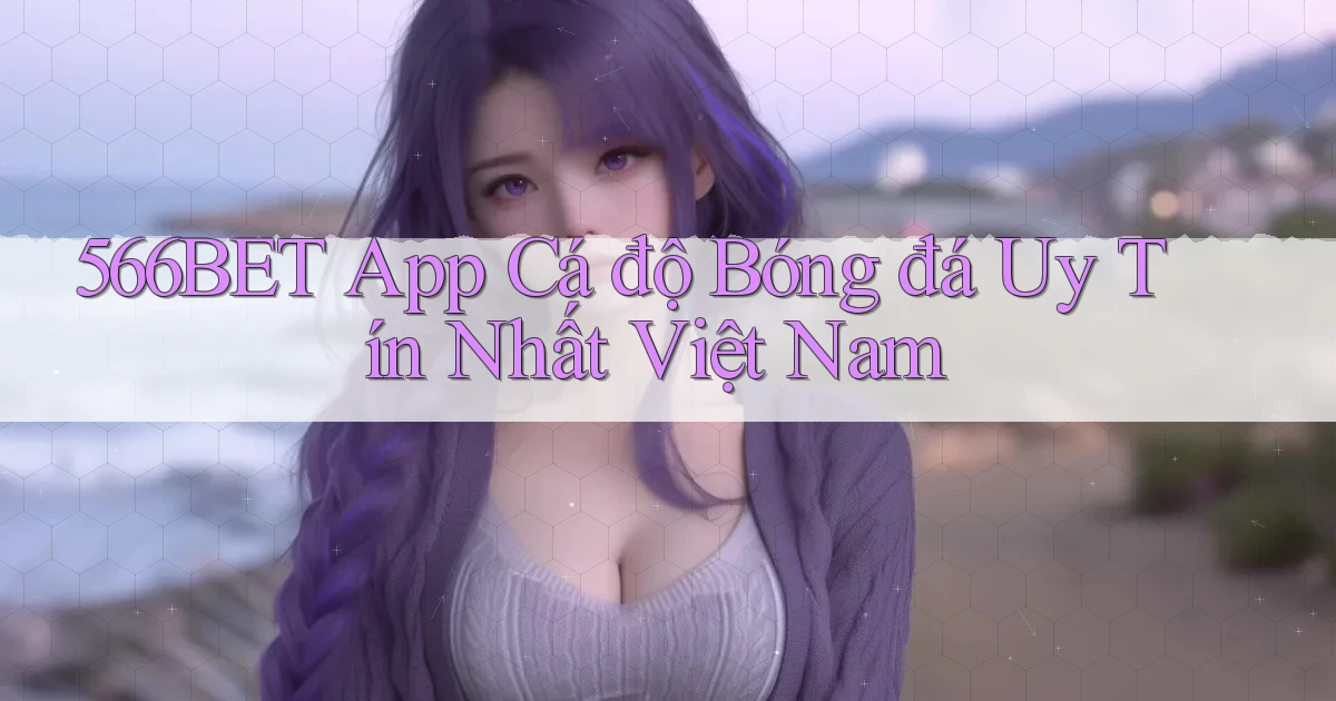566bet app cá độ bóng đá uy tín nhất việt nam