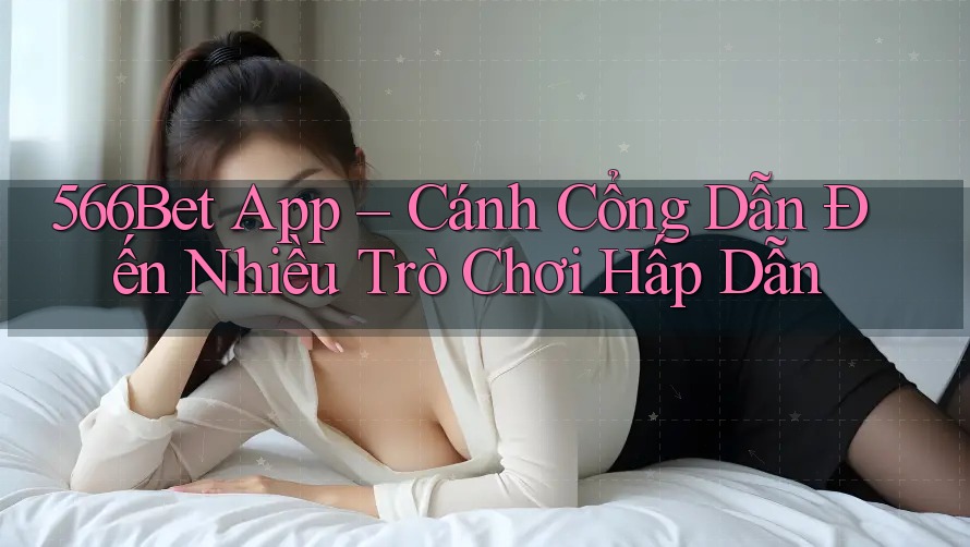 566Bet App – Cánh Cổng Dẫn Đến Nhiều Trò Chơi Hấp Dẫn