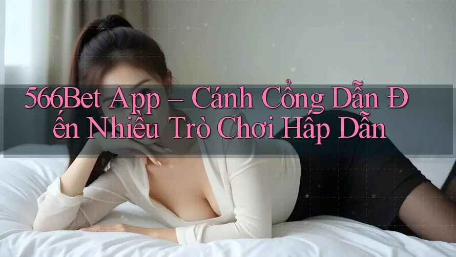 566Bet App – Cánh Cổng Dẫn Đến Nhiều Trò Chơi Hấp Dẫn
