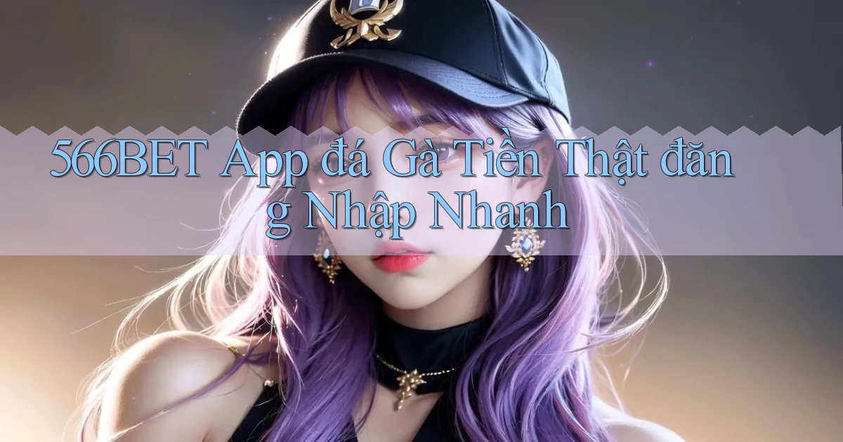 566bet  app đá gà tiền thật đăng nhập nhanh