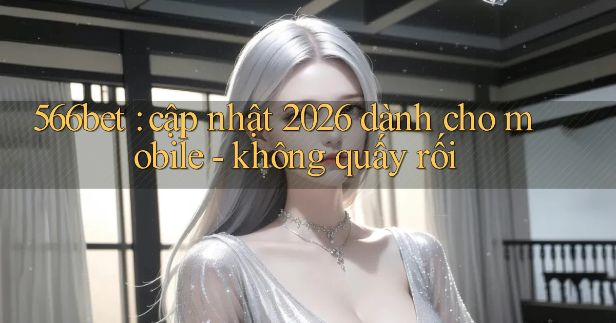 566bet cập nhật 2026 dành cho mobile   không quấy rối