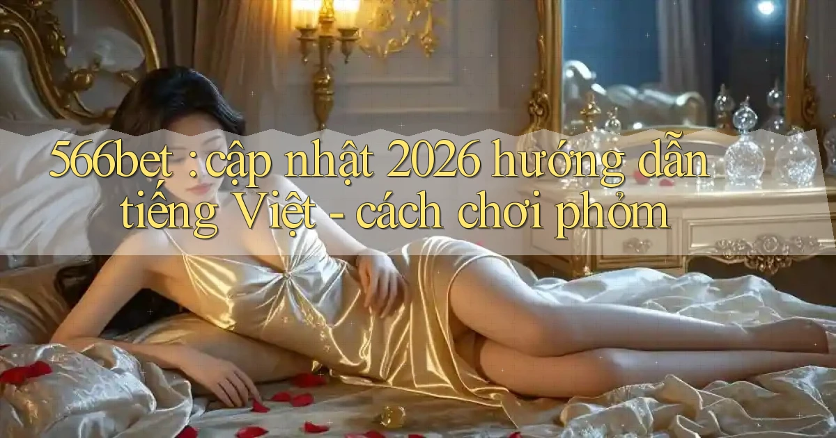566bet cập nhật 2026 hướng dẫn tiếng Việt   cách chơi phỏm