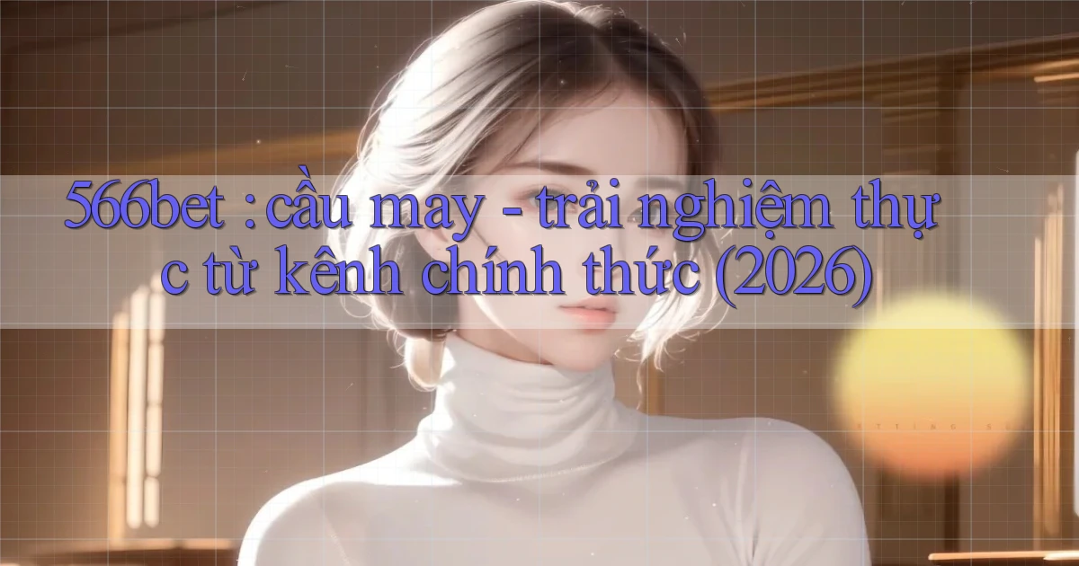 566bet cầu may   trải nghiệm thực từ kênh chính thức (2026)