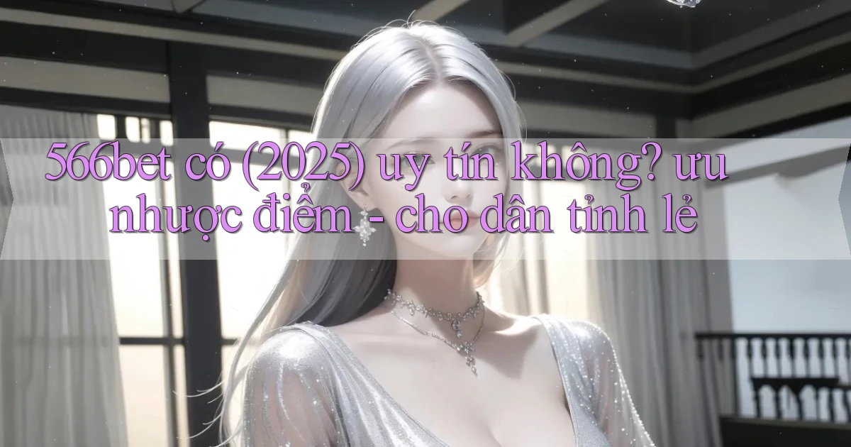 566bet có (2025) uy tín không ưu nhược điểm   cho dân tỉnh lẻ
