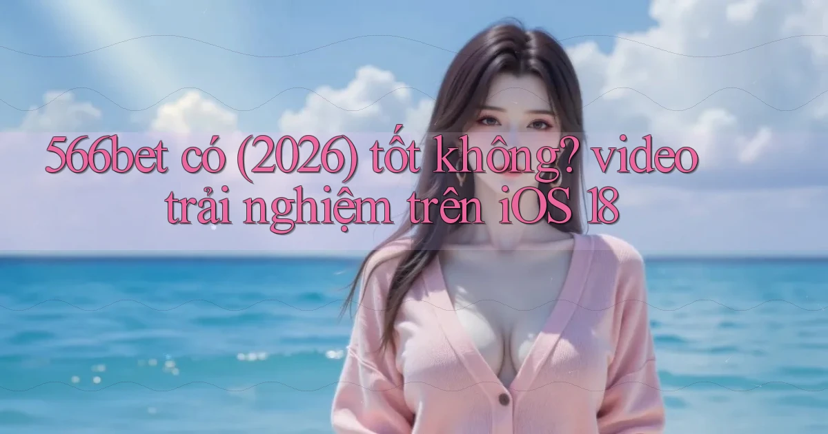 566bet có (2026) tốt không video trải nghiệm trên iOS 18