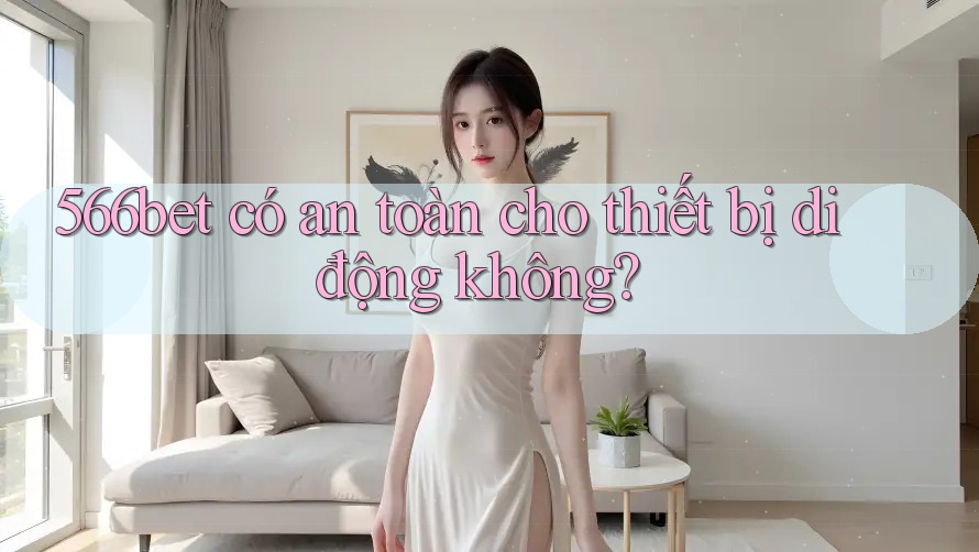 566bet có an toàn cho thiết bị di động không?