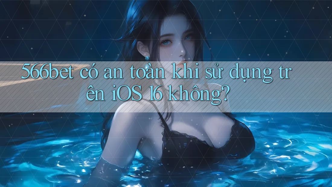 566bet có an toàn khi sử dụng trên iOS 16 không?
