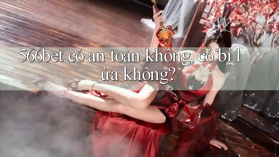 566bet có an toàn không, có bị lừa không?