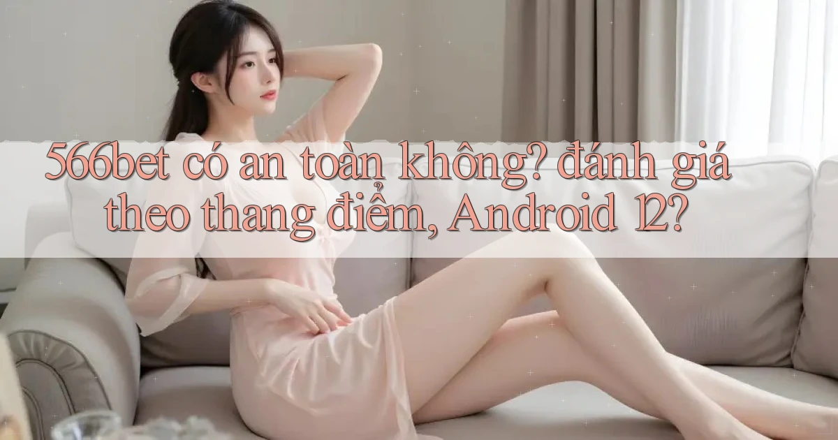566bet có an toàn không đánh giá theo thang điểm, Android 12