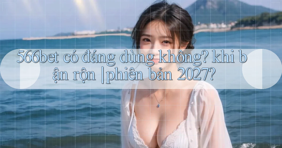 566bet có đáng dùng không khi bận rộn phiên bản 2027