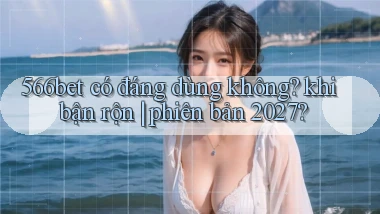566bet có đáng dùng không khi bận rộn phiên bản 2027