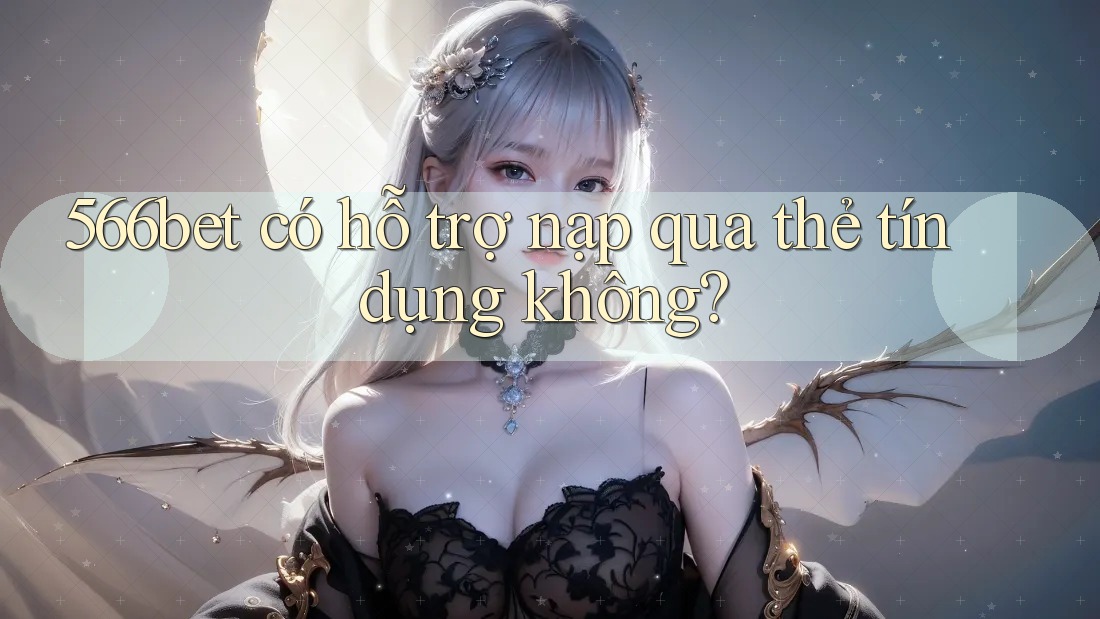 566bet có hỗ trợ nạp qua thẻ tín dụng không?
