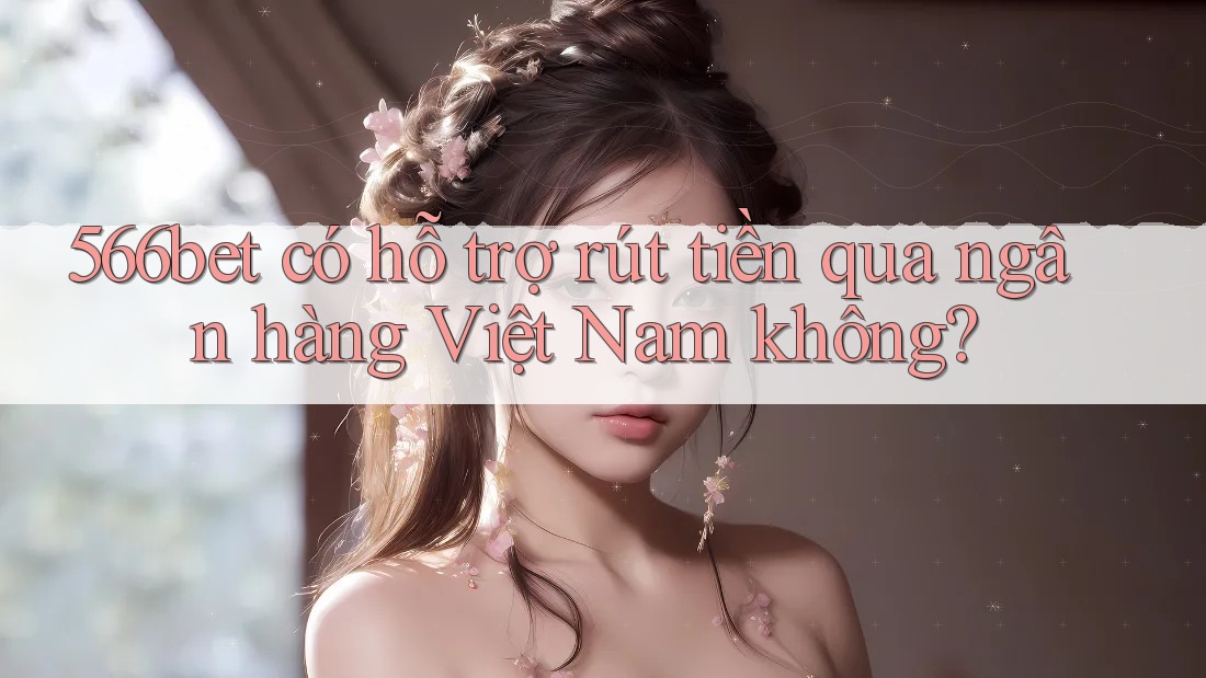566bet có hỗ trợ rút tiền qua ngân hàng Việt Nam không? 566bet có hỗ trợ rút tiền qua ngân hàng Việt Nam không?