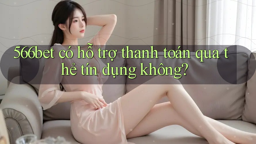 566bet có hỗ trợ thanh toán qua thẻ tín dụng không?