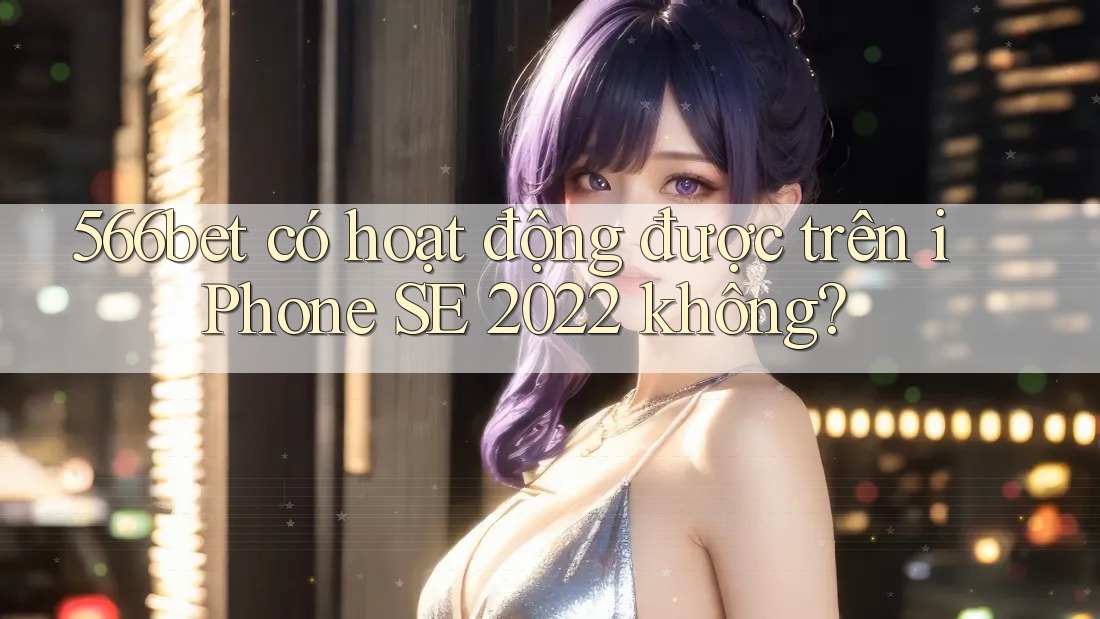 566bet có hoạt động được trên iPhone SE 2022 không?