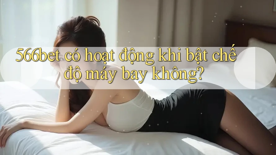 566bet có hoạt động khi bật chế độ máy bay không?