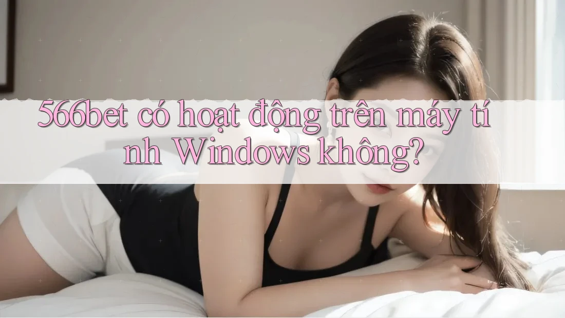 566bet có hoạt động trên máy tính Windows không?