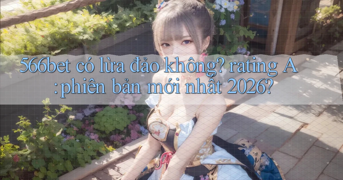 566bet có lừa đảo không rating A phiên bản mới nhất 2026