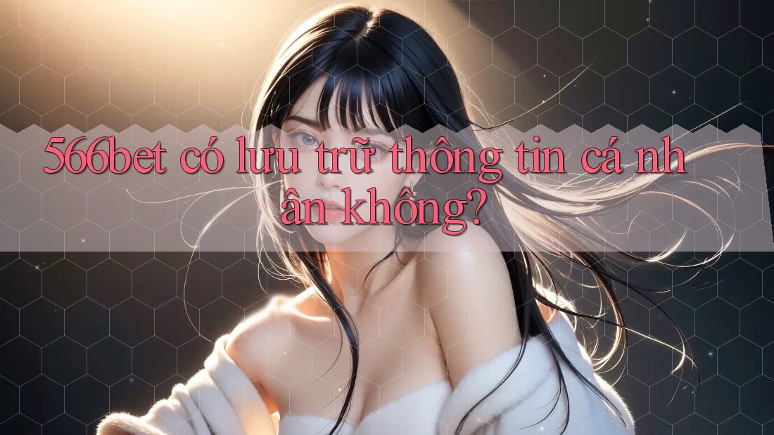 566bet có lưu trữ thông tin cá nhân không?