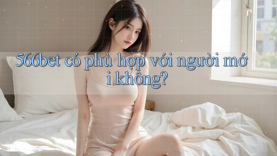 566bet có phù hợp với người mới không? 566bet có phù hợp với người mới không?