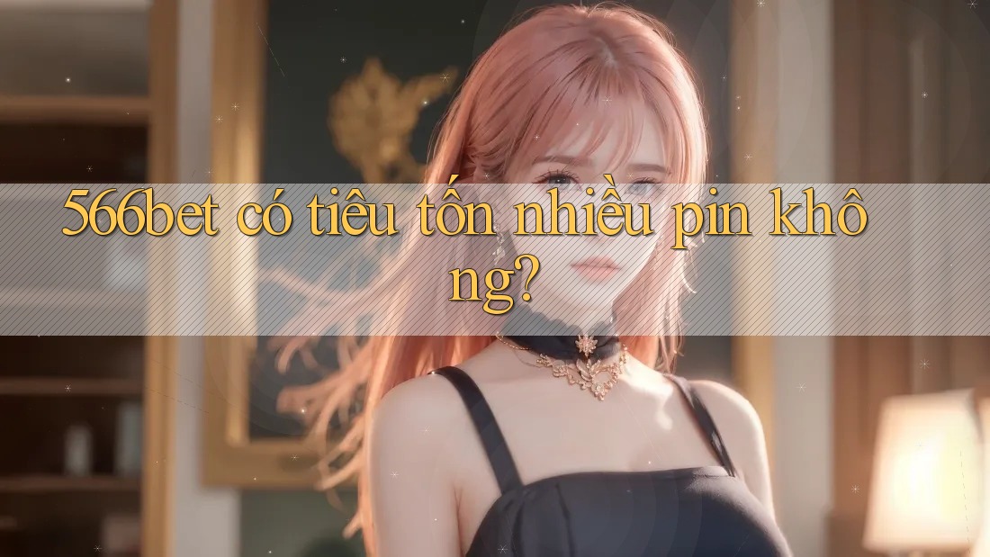 566bet có tiêu tốn nhiều pin không?