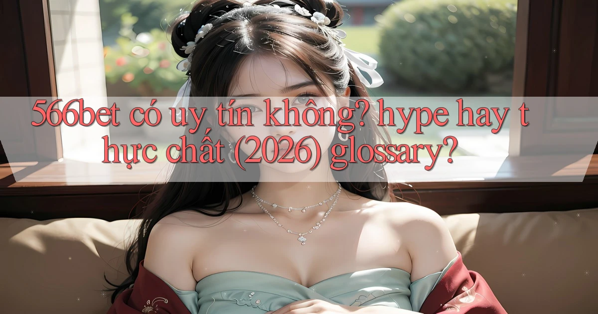566bet có uy tín không hype hay thực chất (2026) glossary