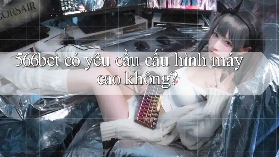 566bet có yêu cầu cấu hình máy cao không?