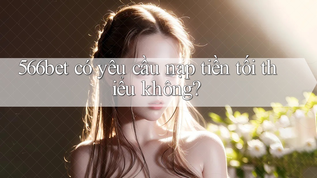 566bet có yêu cầu nạp tiền tối thiểu không?