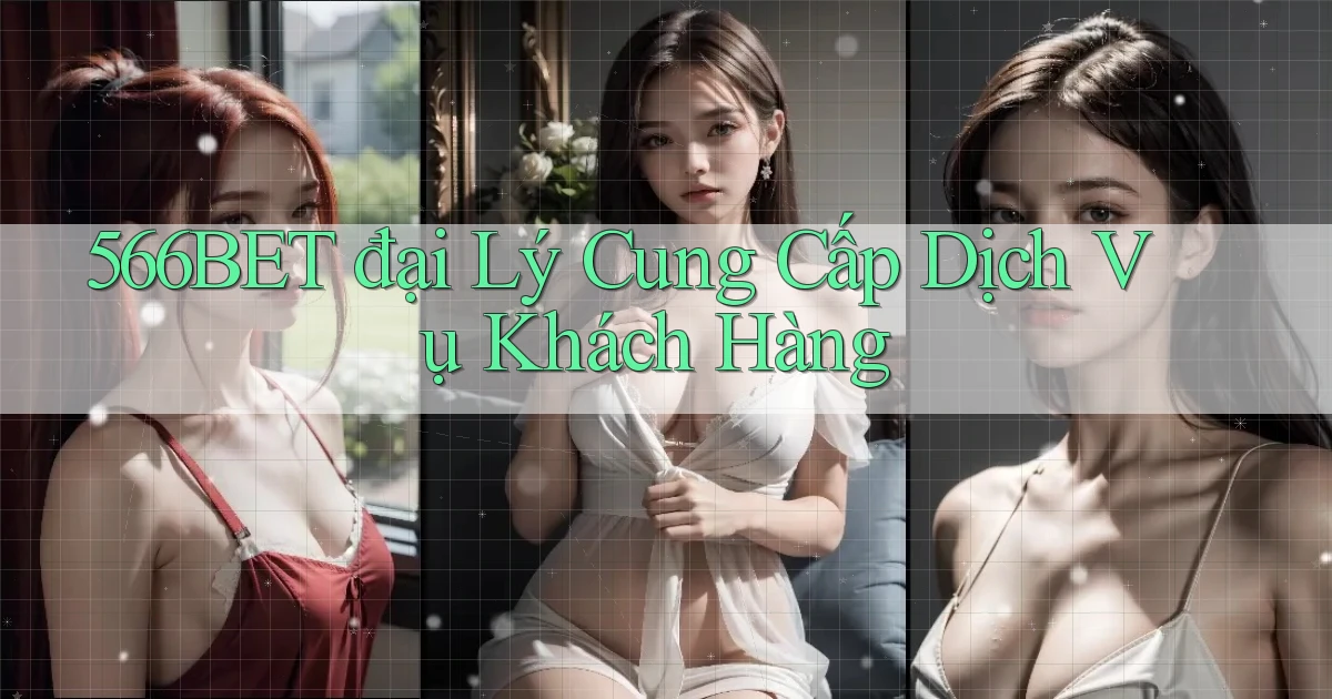 566bet  đại lý cung cấp dịch vụ khách hàng