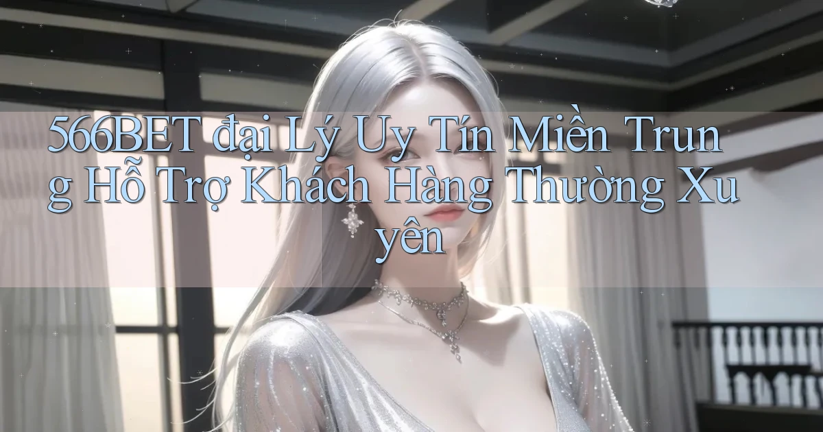 566bet  đại lý uy tín miền trung hỗ trợ khách hàng thường xuyên