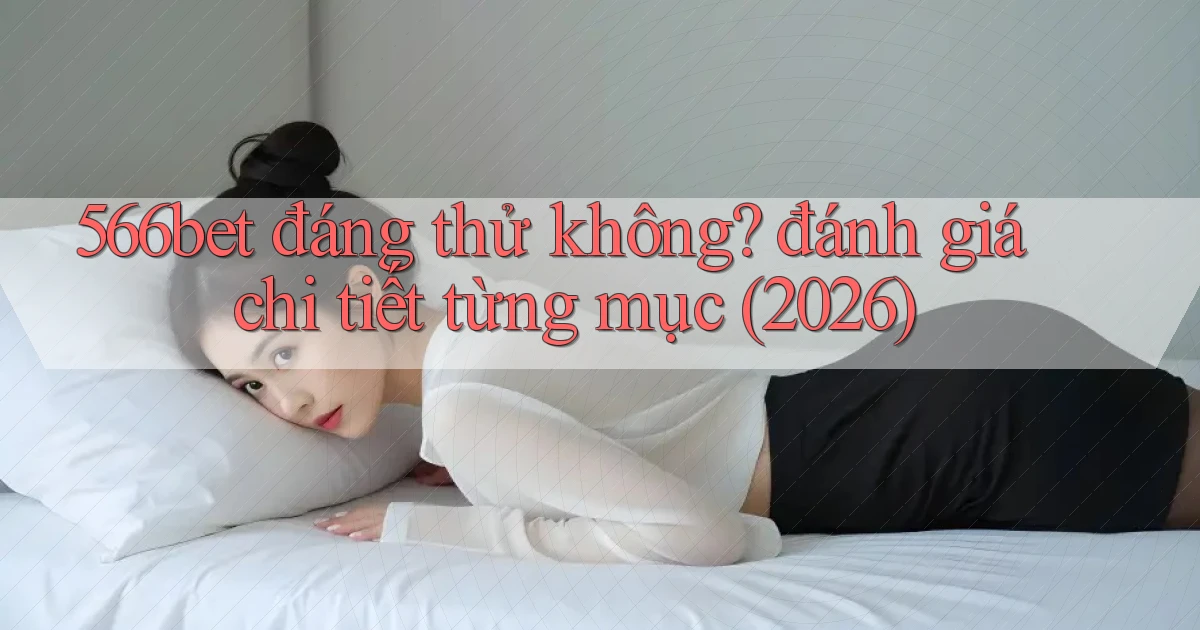 566bet đáng thử không đánh giá chi tiết từng mục (2026)