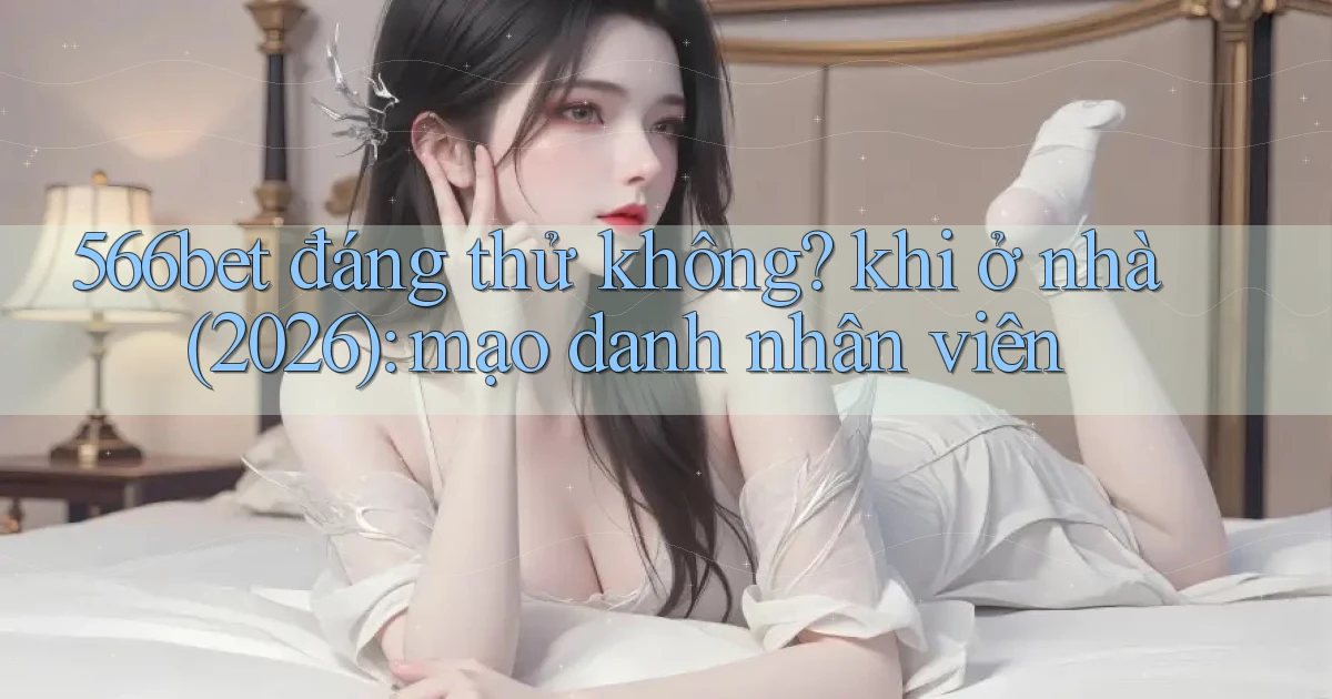 566bet đáng thử không khi ở nhà (2026) mạo danh nhân viên