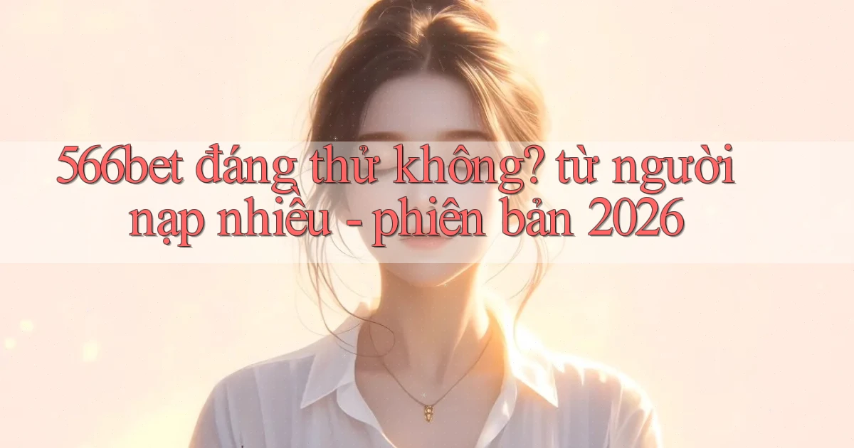 566bet đáng thử không từ người nạp nhiều   phiên bản 2026
