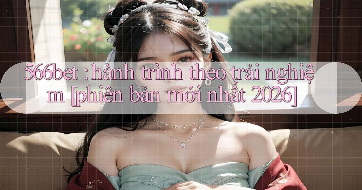 566bet hành trình theo trải nghiệm [phiên bản mới nhất 2026]