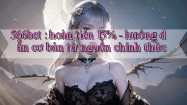 566bet hoàn tiền 15%   hướng dẫn cơ bản từ nguồn chính thức