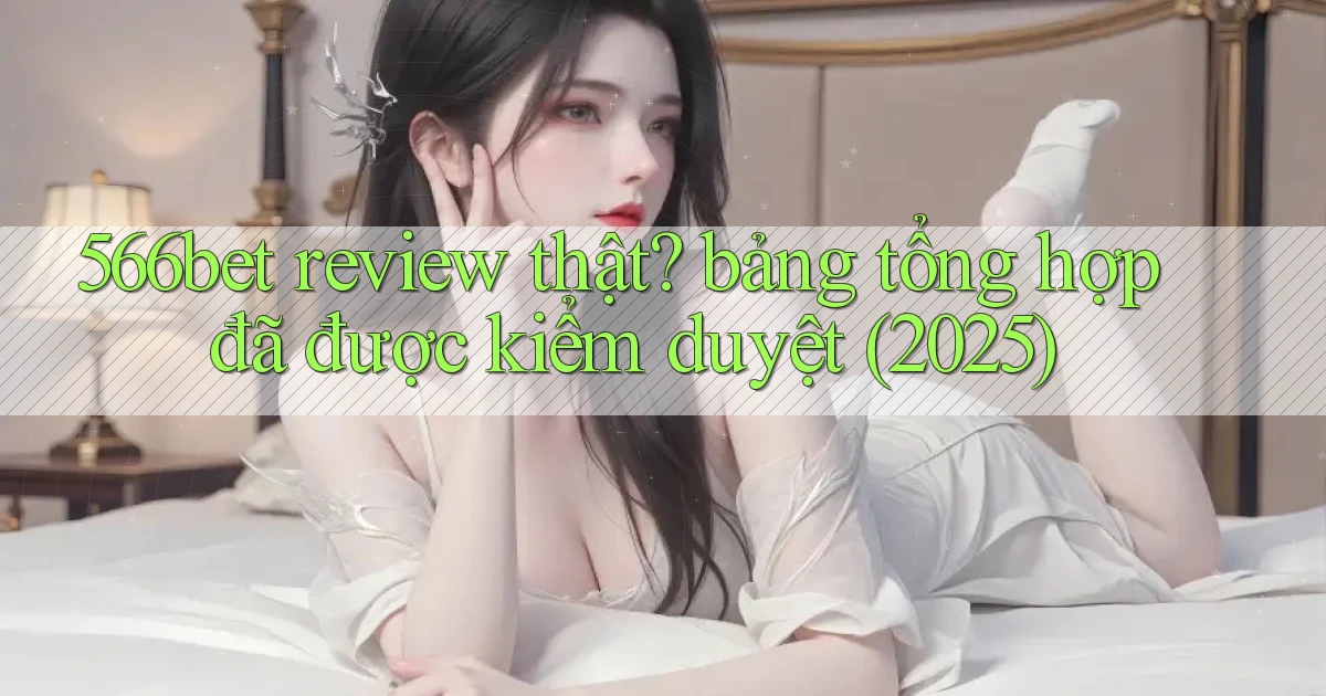 566bet review thật bảng tổng hợp đã được kiểm duyệt (2025)